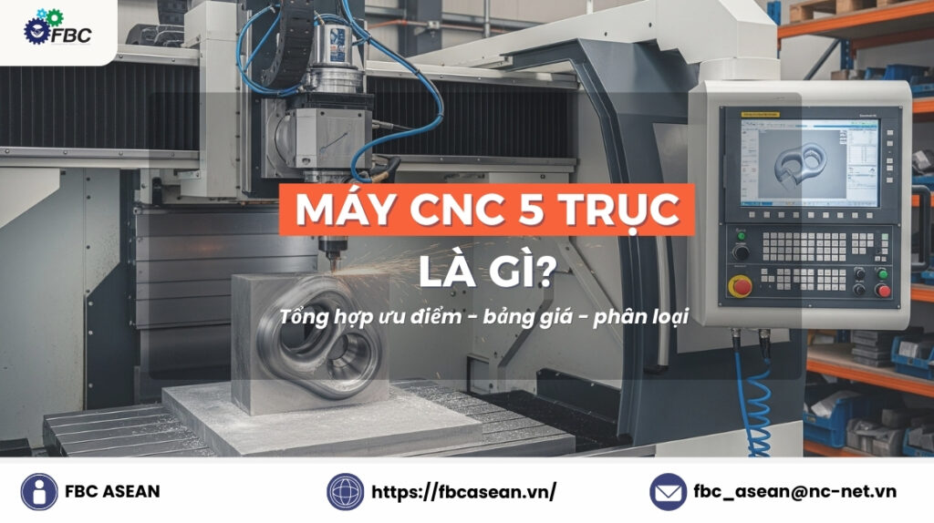 Máy CNC 5 trục là gì? Ưu điểm, Bảng giá & Các loại máy CNC 5 trục